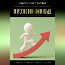 Искусство маленьких побед. Как двигаться к большим целям шаг за шагом