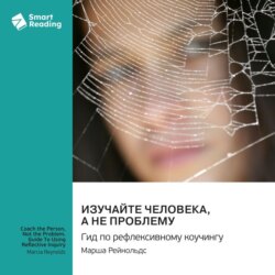 Изучайте человека, а не проблему. Гид по рефлексивному коучингу. Марша Рейнольдс. Саммари