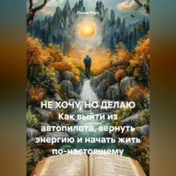 НЕ ХОЧУ, НО ДЕЛАЮ Как выйти из автопилота, вернуть энергию и начать жить по-настоящему