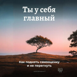 Ты у себя главный: Как поднять самооценку и не перегнуть