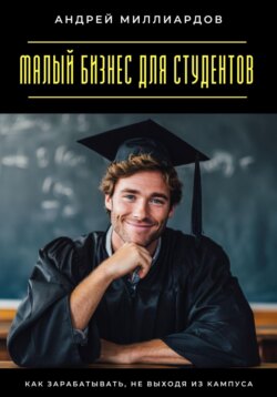 Малый бизнес для студентов. Как зарабатывать, не выходя из кампуса