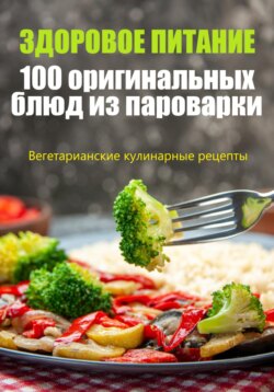 Здоровое питание. 100 оригинальных блюд из пароварки