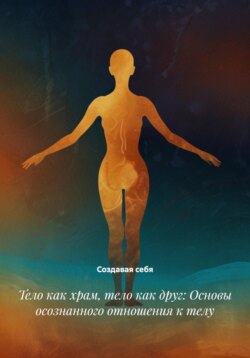 Тело как храм, тело как друг: Основы осознанного отношения к телу