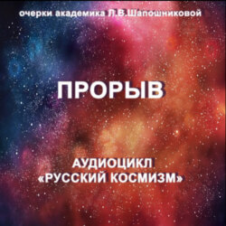 Прорыв. Очерк академика Л.В.Шапошниковой. Аудиоцикл &laquo;Русский космизм&raquo;