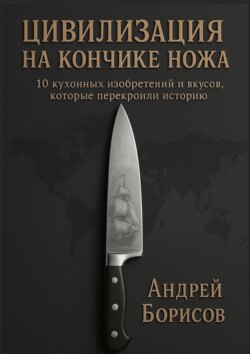 Цивилизация на кончике ножа. 10 кухонных изобретений и вкусов, которые перекроили историю