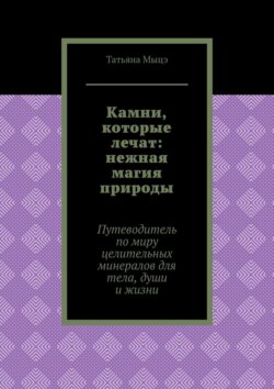 Камни, которые лечат: нежная магия природы. Путеводитель по миру целительных минералов для тела, души и жизни