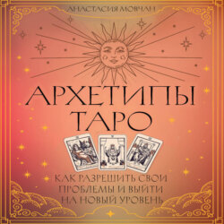 Архетипы Таро. Как разрешить свои проблемы и выйти на новый уровень