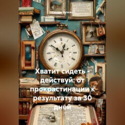 Хватит сидеть &ndash; действуй: от прокрастинации к результату за 30 дней