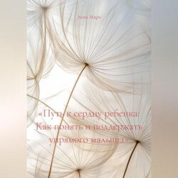 «Путь к сердцу ребенка: Как понять и поддержать упрямого малыша»