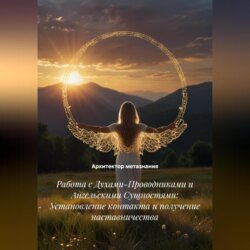 Работа с Духами-Проводниками и Ангельскими Сущностями: Установление контакта и получение наставничества