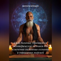 Сила дыхания: Пранаямы и экзотерические техники для изменения состояния сознания и управления энергией
