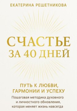 СЧАСТЬЕ ЗА 40 ДНЕЙ. Путь к любви, гармонии и успеху. Пошаговая методика духовного и личностного обновления, которая меняет жизнь навсегда