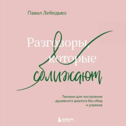 Разговоры, которые сближают. Техники для построения душевного диалога без обид и упреков