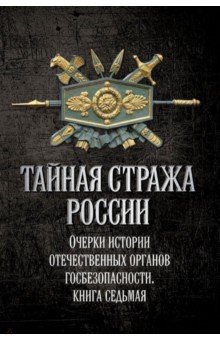 Тайная стража России. Книга 7. Очерки истории отечественных органов госбезопасности