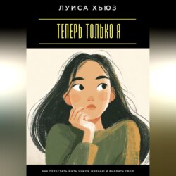 Теперь только я. Как перестать жить чужой жизнью и выбрать свою