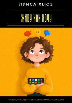 Живу как хочу. Как перестать подстраиваться и построить свою жизнь