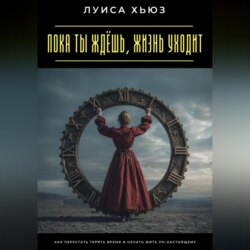 Пока ты ждёшь, жизнь уходит. Как перестать терять время и начать жить по-настоящему
