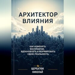 Архитектор влияний: Как изменять восприятие, вдохновлять и формировать свою реальность