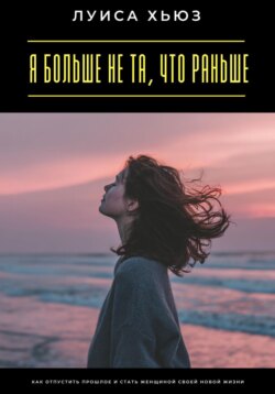 Я больше не та, что раньше. Как отпустить прошлое и стать женщиной своей новой жизни