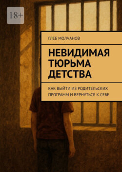 Невидимая тюрьма детства. Как выйти из родительских программ и вернуться к себе