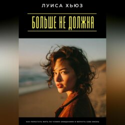 Больше не должна. Как перестать жить по чужим ожиданиям и вернуть себе жизнь