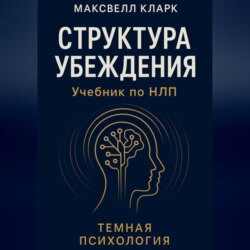 Структура убеждения. Учебник по НЛП. Серия &laquo;Тёмная психология&raquo;