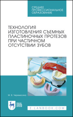 Технология изготовления съемных пластиночных протезов при частичном отсутствии зубов. Учебное пособие для СПО. 4-е издание, стереотипное