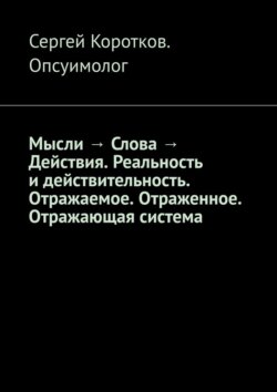 Мысли &rarr; Слова &rarr; Действия. Реальность и&nbsp;действительность. Концепция Короткова. Отражаемое. Отраженное. Отражающая система