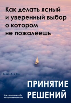 Принятие решений. Как делать ясный и уверенный выбор, о котором не пожалеешь