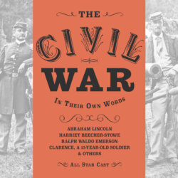 The Civil War: In Their Own Words - The Actual Words of Abraham Lincoln, Harriet Beacher Stowe, Ralph Waldo Emerson and Clarence, a 15 year-old soldier (Unabridged)