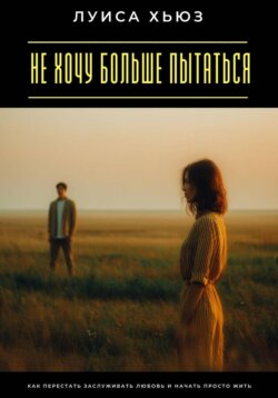 Не хочу больше пытаться. Как перестать заслуживать любовь и начать просто жить