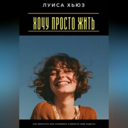 Хочу просто жить. Как перестать всё усложнять и вернуть себе радость