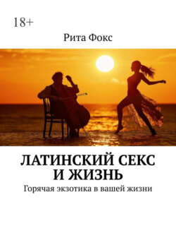 Латинский секс и жизнь. Горячая экзотика в вашей жизни