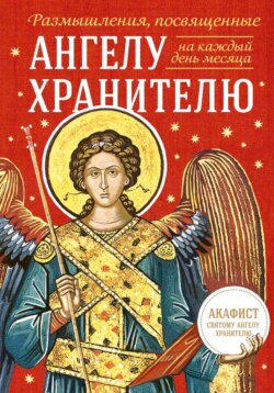 Размышления, посвященные Ангелу Хранителю, на каждый день месяца (с приложением молитвенного обращения и акафиста святому Ангелу Хранителю)