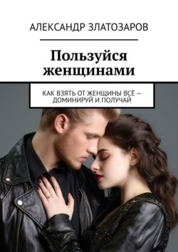 Пользуйся женщинами. Как взять от женщины всё – доминируй и получай