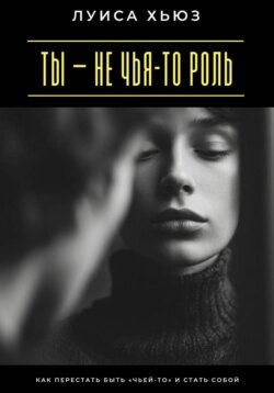 Ты – не чья-то роль. Как перестать быть «чьей-то» и стать собой