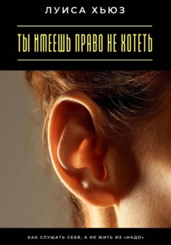 Ты имеешь право не хотеть. Как слушать себя, а не жить из «надо»