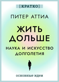 Жить дольше. Наука и искусство долголетия. Питер Аттиа. Кратко