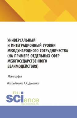 Универсальный и интеграционный уровни международного сотрудничества (на примере отдельных сфер межгосударственного взаимодействия). (Аспирантура, Бакалавриат, Магистратура). Монография.