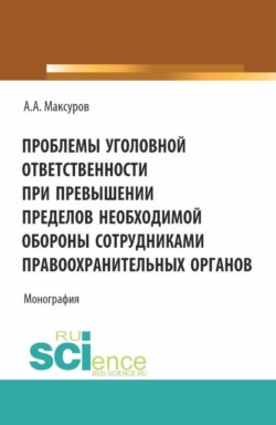 Проблемы уголовной ответственности при превышении пределов необходимой обороны сотрудниками правоохранительных органов. (Аспирантура, Бакалавриат, Магистратура). Монография.