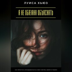 Я не обязана объяснять. Как перестать оправдываться за свои чувства, выбор и тишину