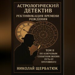 Астрологический Детектив: Ректификация Времени Рождения Том II: По Ключевым Событиям Жизни: Путь От Противного