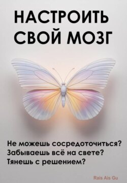 Настроить свой мозг. Не можешь сосредоточиться? Забываешь всё на свете? Тянешь с решением?