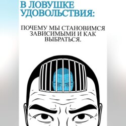 В ловушке удовольствия :почему мы становимся зависимыми и как выбраться