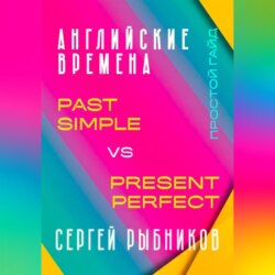 АНГЛИЙСКИЕ ВРЕМЕНА. Past Simple vs Present Perfect. Простой гайд с практическими упражнениями для быстрого изучения.