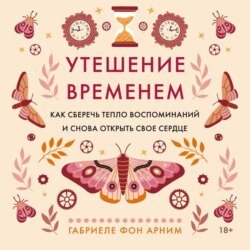 Утешение временем. Как сберечь тепло воспоминаний и снова открыть свое сердце