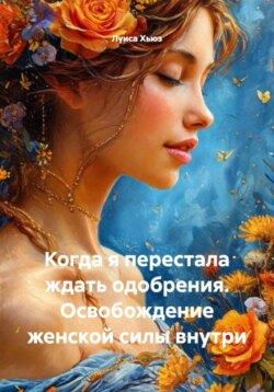 Когда я перестала ждать одобрения. Освобождение женской силы внутри