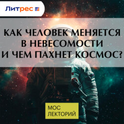 Как человек меняется в невесомости и чем пахнет космос?