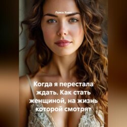 Когда я перестала ждать. Как стать женщиной, на жизнь которой смотрят