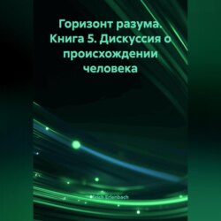 Горизонт разума. Книга 5 &laquo;Дискуссия о происхождении человека&raquo;